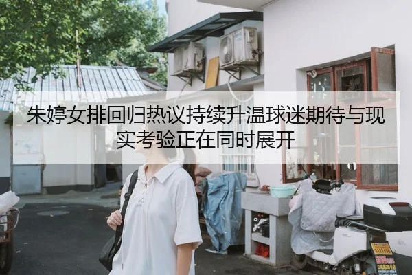 朱婷女排回归热议持续升温球迷期待与现实考验正在同时展开